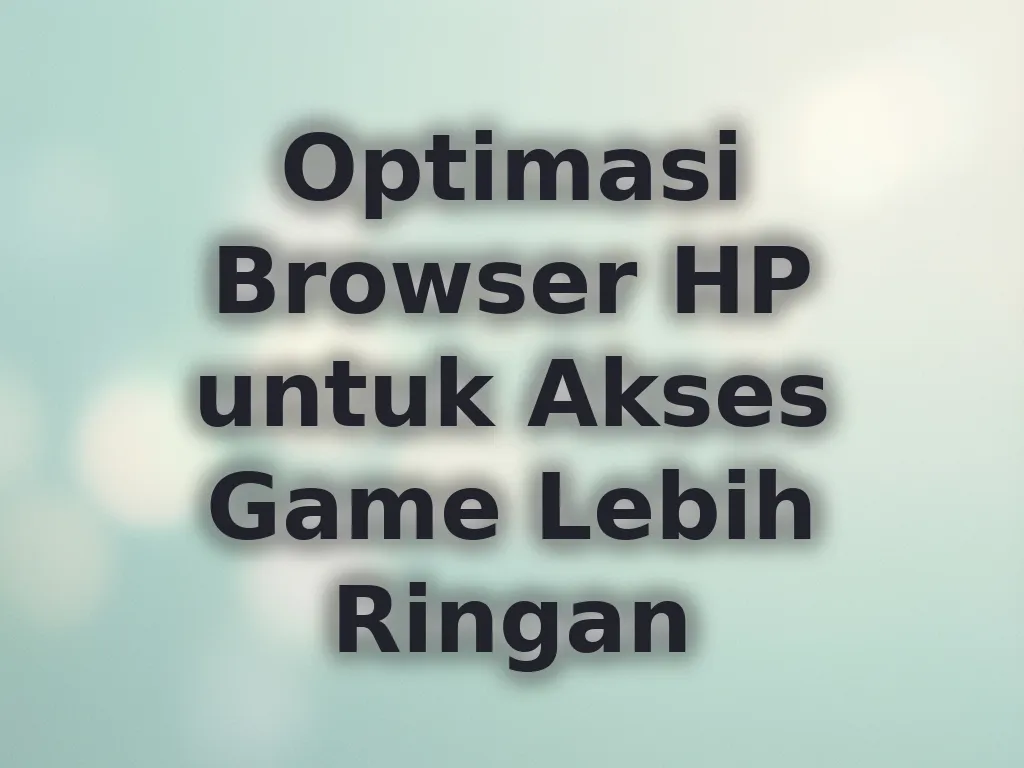 Optimasi Browser HP untuk Akses Game Lebih Ringan